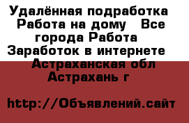 Удалённая подработка. Работа на дому - Все города Работа » Заработок в интернете   . Астраханская обл.,Астрахань г.